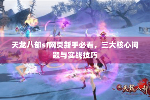 天龙八部sf网页新手必看，三大核心问题与实战技巧