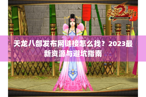 天龙八部发布网链接怎么找？2023最新资源与避坑指南