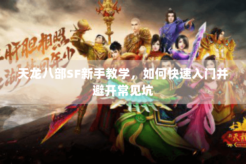 天龙八部SF新手教学，如何快速入门并避开常见坑