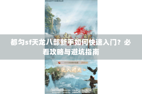 都匀sf天龙八部新手如何快速入门？必看攻略与避坑指南