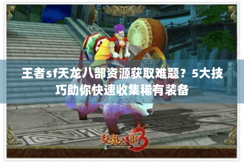 王者sf天龙八部资源获取难题？5大技巧助你快速收集稀有装备