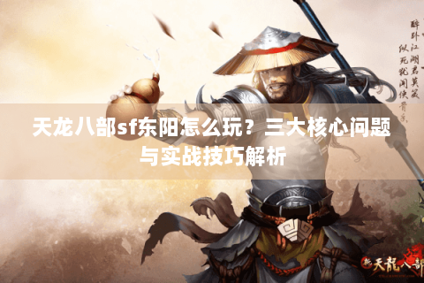 天龙八部sf东阳怎么玩？三大核心问题与实战技巧解析