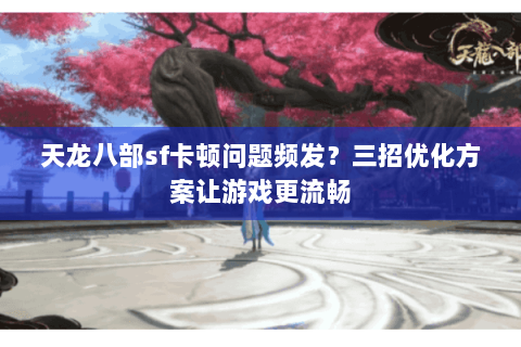 天龙八部sf卡顿问题频发？三招优化方案让游戏更流畅