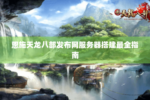 恩施天龙八部发布网服务器搭建最全指南