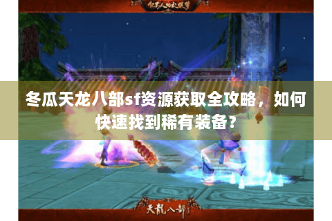 冬瓜天龙八部sf资源获取全攻略，如何快速找到稀有装备？