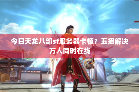 今日天龙八部sf服务器卡顿？五招解决万人同时在线