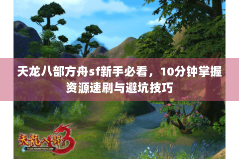 天龙八部方舟sf新手必看，10分钟掌握资源速刷与避坑技巧