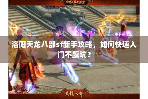 洛阳天龙八部sf新手攻略，如何快速入门不踩坑？