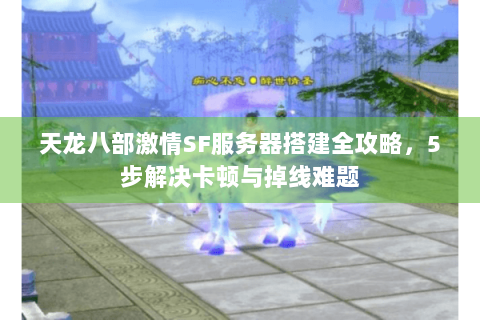 天龙八部激情SF服务器搭建全攻略，5步解决卡顿与掉线难题