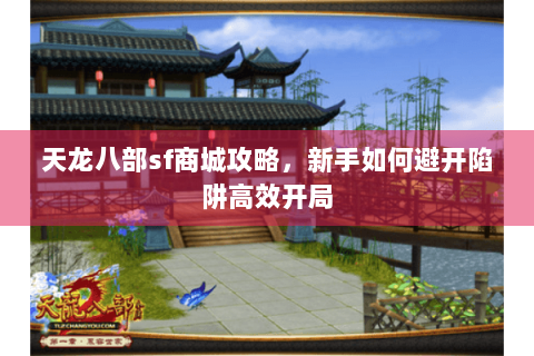 天龙八部sf商城攻略，新手如何避开陷阱高效开局