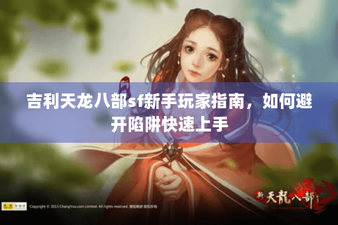 吉利天龙八部sf新手玩家指南，如何避开陷阱快速上手