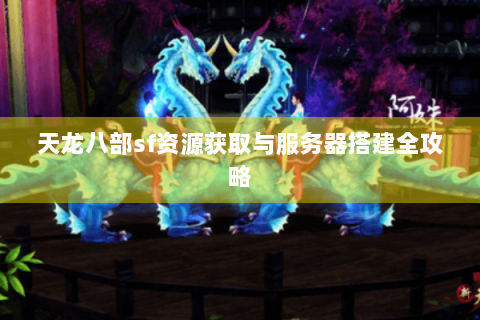 天龙八部sf资源获取与服务器搭建全攻略