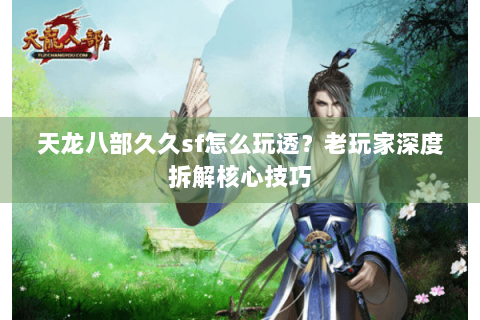 天龙八部久久sf怎么玩透？老玩家深度拆解核心技巧