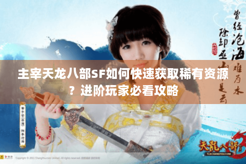 主宰天龙八部SF如何快速获取稀有资源？进阶玩家必看攻略