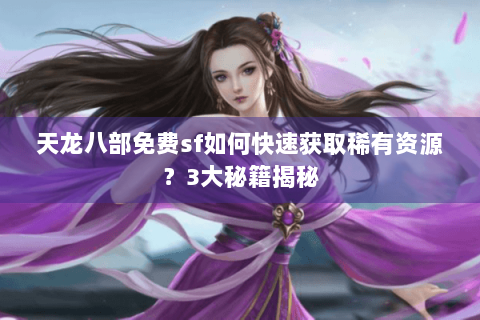 天龙八部免费sf如何快速获取稀有资源？3大秘籍揭秘