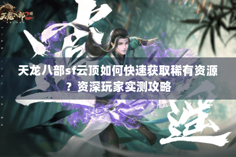天龙八部sf云顶如何快速获取稀有资源？资深玩家实测攻略