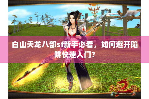 白山天龙八部sf新手必看，如何避开陷阱快速入门？