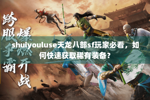 shuiyouluse天龙八部sf玩家必看，如何快速获取稀有装备？