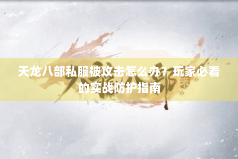 天龙八部私服被攻击怎么办?玩家必看的实战防护指南 天龙八部私服被攻击怎么办?玩家必看的实战防护指南