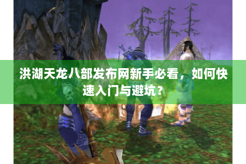 洪湖天龙八部发布网新手必看，如何快速入门与避坑？