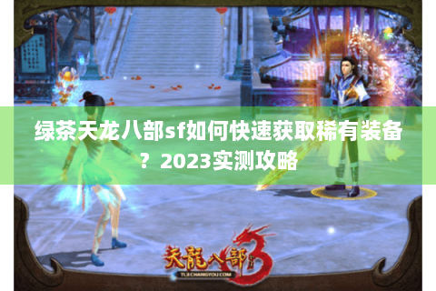 绿茶天龙八部sf如何快速获取稀有装备？2023实测攻略