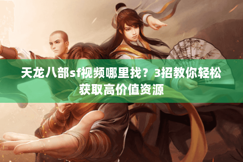 天龙八部sf视频哪里找？3招教你轻松获取高价值资源