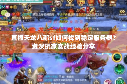 直播天龙八部sf如何找到稳定服务器？资深玩家实战经验分享