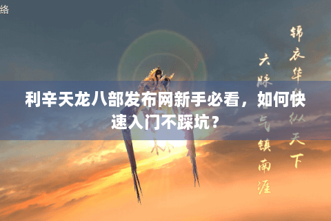 利辛天龙八部发布网新手必看，如何快速入门不踩坑？