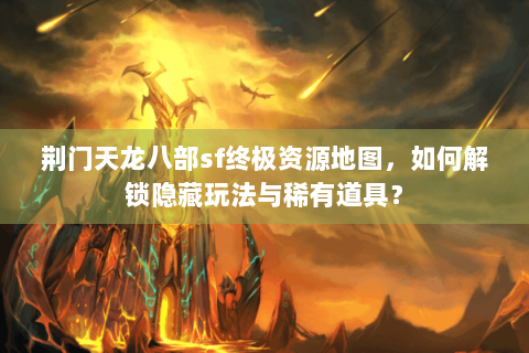 荆门天龙八部sf终极资源地图，如何解锁隐藏玩法与稀有道具？