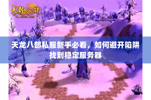 天龙八部私服新手必看，如何避开陷阱找到稳定服务器