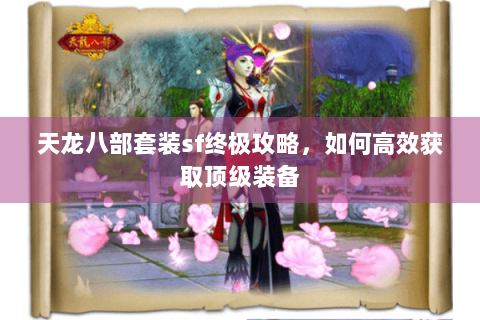 天龙八部套装sf终极攻略,如何高效获取顶级装备 天龙八部套装sf终极攻略,如何高效获取顶级装备
