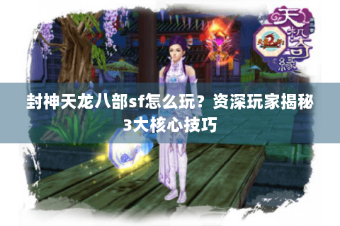 封神天龙八部sf怎么玩？资深玩家揭秘3大核心技巧