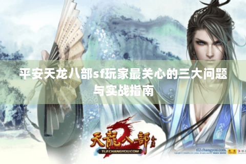 平安天龙八部sf玩家最关心的三大问题与实战指南