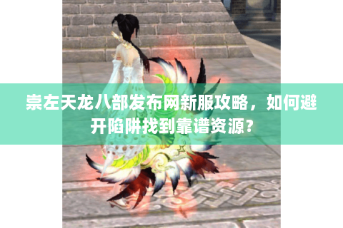 崇左天龙八部发布网新服攻略，如何避开陷阱找到靠谱资源？