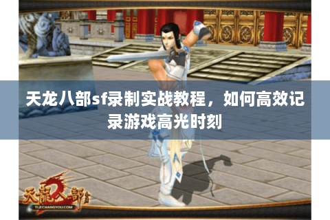 天龙八部sf录制实战教程，如何高效记录游戏高光时刻