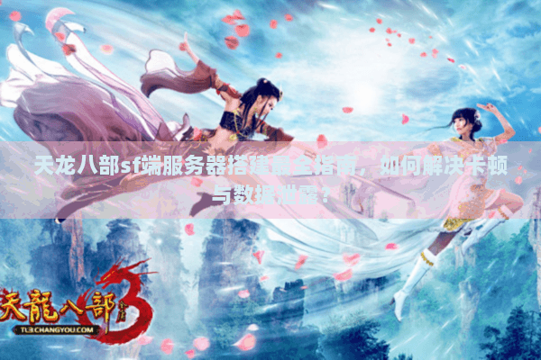 天龙八部sf端服务器搭建最全指南，如何解决卡顿与数据泄露？