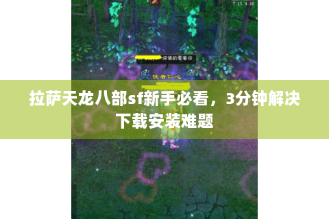 拉萨天龙八部sf新手必看，3分钟解决下载安装难题