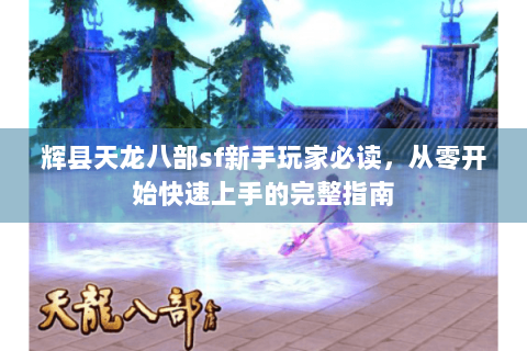 辉县天龙八部sf新手玩家必读，从零开始快速上手的完整指南