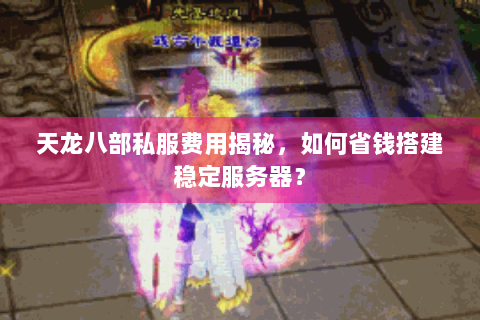 天龙八部私服费用揭秘，如何省钱搭建稳定服务器？