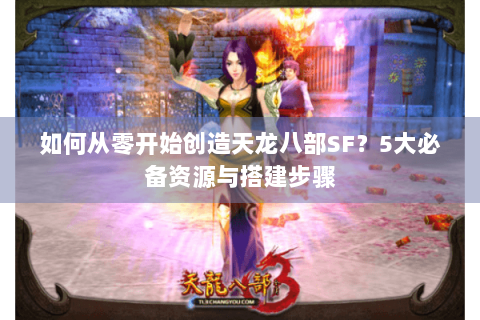 如何从零开始创造天龙八部SF？5大必备资源与搭建步骤