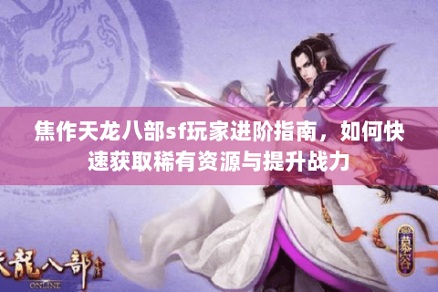 焦作天龙八部sf玩家进阶指南，如何快速获取稀有资源与提升战力