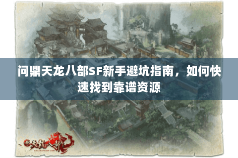 问鼎天龙八部SF新手避坑指南，如何快速找到靠谱资源