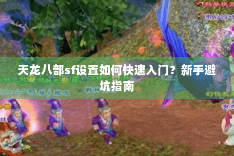 天龙八部sf设置如何快速入门？新手避坑指南