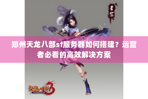 郑州天龙八部sf服务器如何搭建？运营者必看的高效解决方案