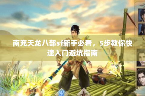 南充天龙八部sf新手必看，5步教你快速入门避坑指南