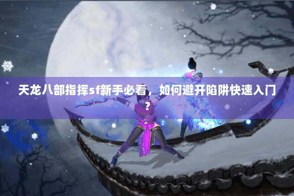 天龙八部指挥sf新手必看，如何避开陷阱快速入门？