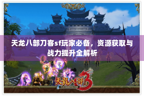 天龙八部刀客sf玩家必备，资源获取与战力提升全解析