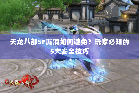 天龙八部SF漏洞如何避免？玩家必知的5大安全技巧