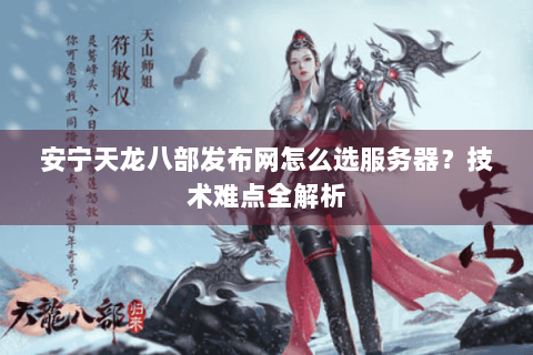 安宁天龙八部发布网怎么选服务器？技术难点全解析