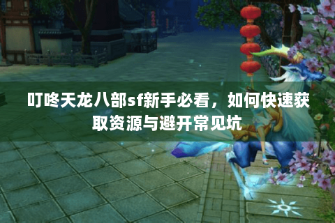 叮咚天龙八部sf新手必看，如何快速获取资源与避开常见坑
